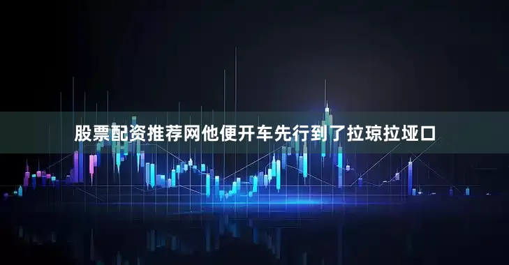 股票配资推荐网他便开车先行到了拉琼拉垭口