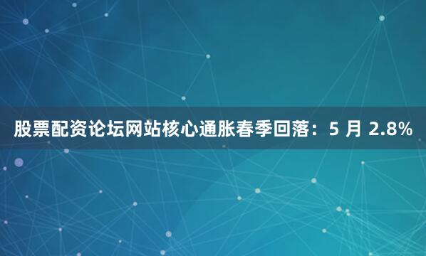 股票配资论坛网站　　核心通胀春季回落：5 月 2.8%