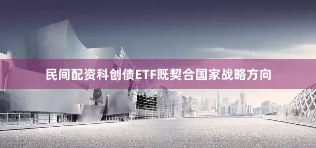 民间配资科创债ETF既契合国家战略方向