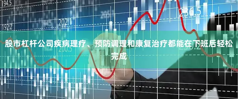 股市杠杆公司疾病理疗、预防调理和康复治疗都能在下班后轻松完成