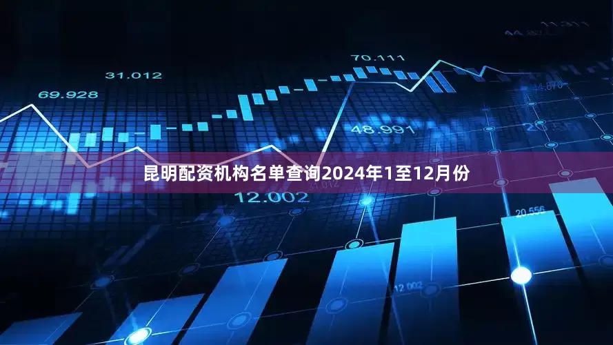 昆明配资机构名单查询2024年1至12月份