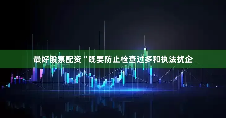 最好股票配资“既要防止检查过多和执法扰企