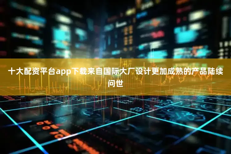 十大配资平台app下载来自国际大厂设计更加成熟的产品陆续问世
