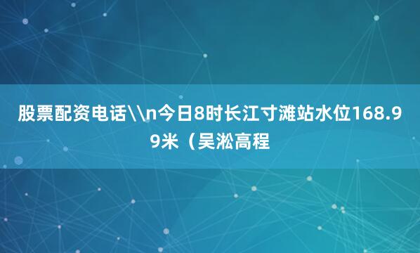 股票配资电话\n今日8时长江寸滩站水位168.99米（吴淞高程
