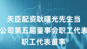 天臣配资耿曙光先生当选为公司第五届董事会职工代表董事