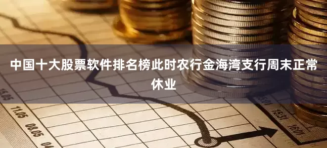 中国十大股票软件排名榜此时农行金海湾支行周末正常休业