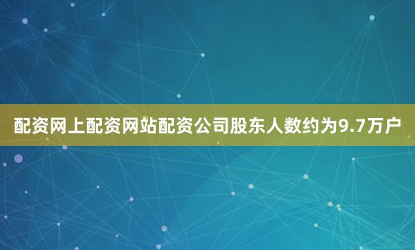 配资网上配资网站配资公司股东人数约为9.7万户
