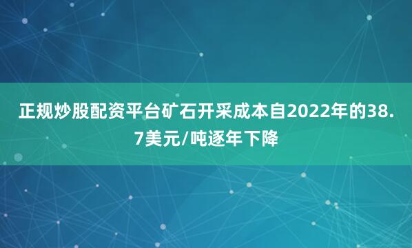 正规炒股配资平台矿石开采成本自2022年的38.7美元/吨逐年下降