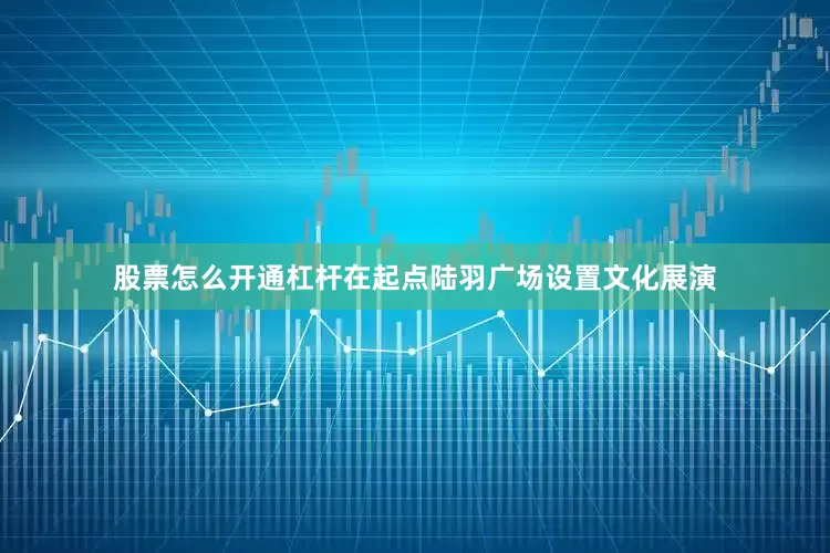 股票怎么开通杠杆在起点陆羽广场设置文化展演
