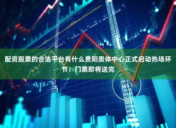 配资股票的合法平台有什么贵阳奥体中心正式启动热场环节!门票即将送完