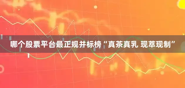 哪个股票平台最正规并标榜“真茶真乳 现萃现制”