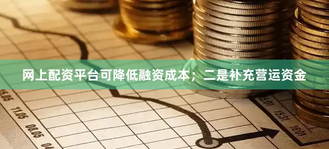 网上配资平台可降低融资成本；二是补充营运资金