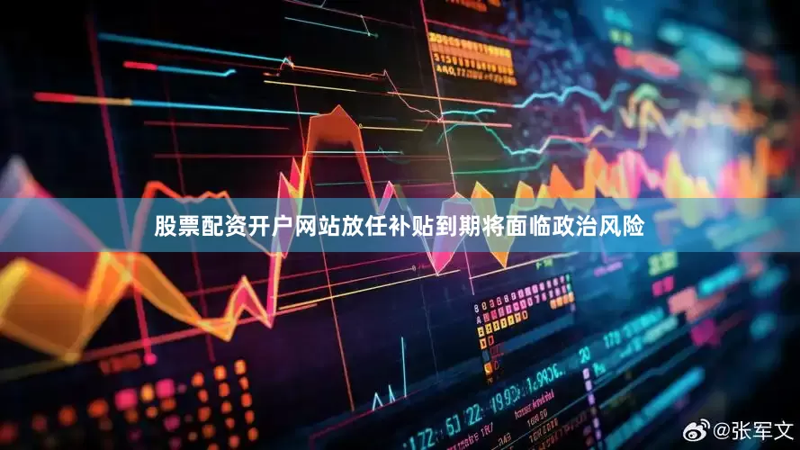 股票配资开户网站放任补贴到期将面临政治风险