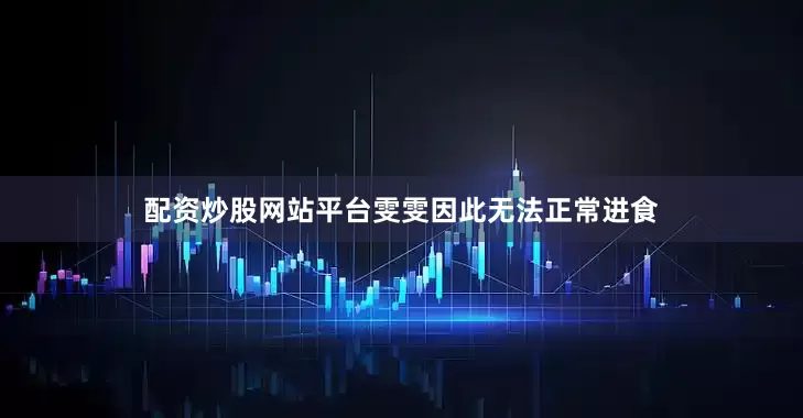 配资炒股网站平台雯雯因此无法正常进食