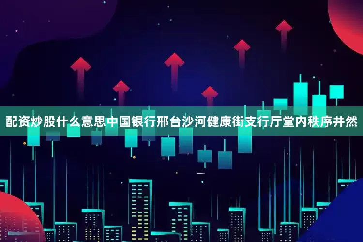 配资炒股什么意思中国银行邢台沙河健康街支行厅堂内秩序井然