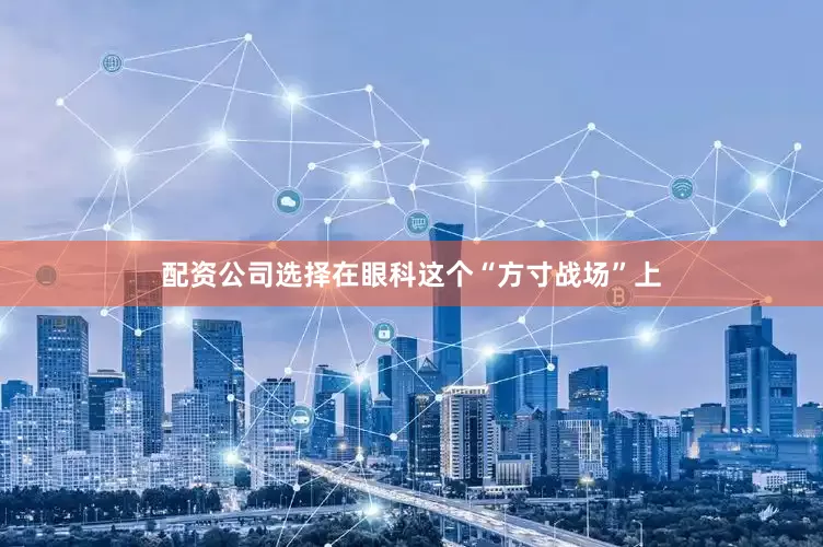 配资公司选择在眼科这个“方寸战场”上