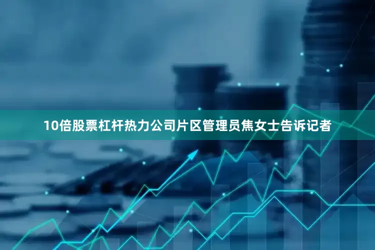 10倍股票杠杆热力公司片区管理员焦女士告诉记者