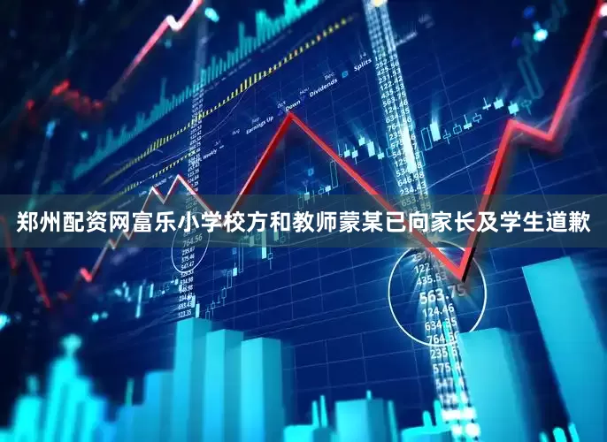 郑州配资网富乐小学校方和教师蒙某已向家长及学生道歉
