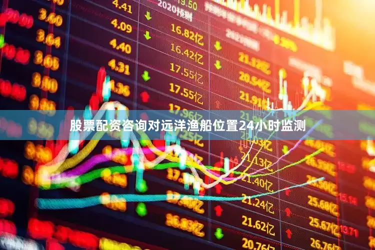 股票配资咨询对远洋渔船位置24小时监测