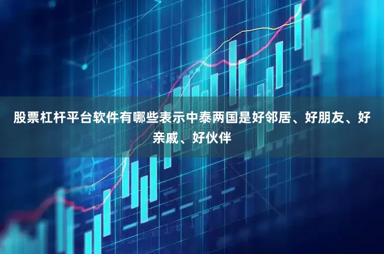 股票杠杆平台软件有哪些表示中泰两国是好邻居、好朋友、好亲戚、好伙伴