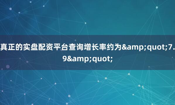 真正的实盘配资平台查询增长率约为&quot;7.9&quot;
