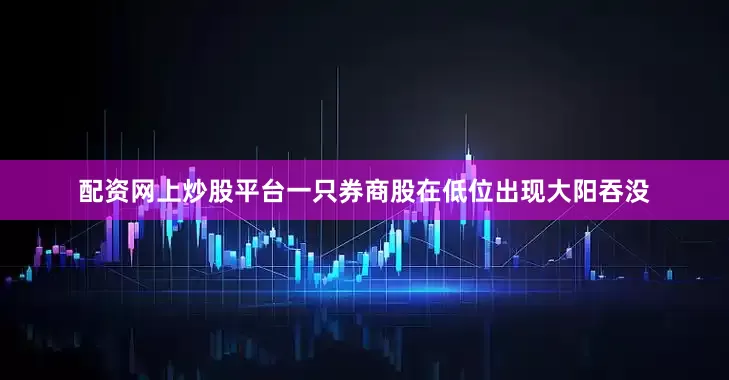 配资网上炒股平台一只券商股在低位出现大阳吞没
