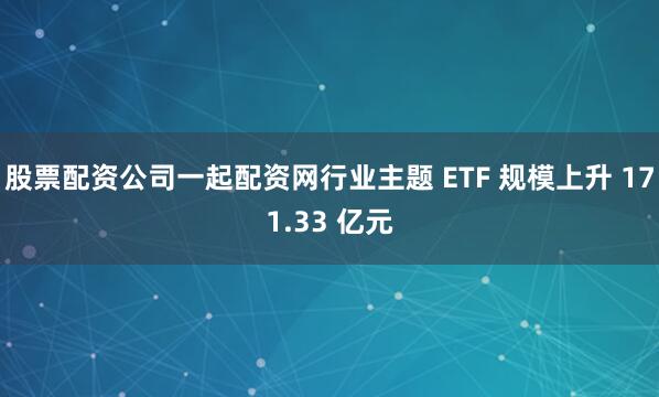 股票配资公司一起配资网行业主题 ETF 规模上升 171.33 亿元
