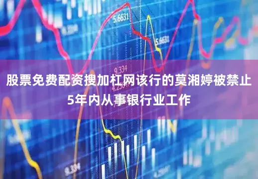 股票免费配资搜加杠网该行的莫湘婷被禁止5年内从事银行业工作