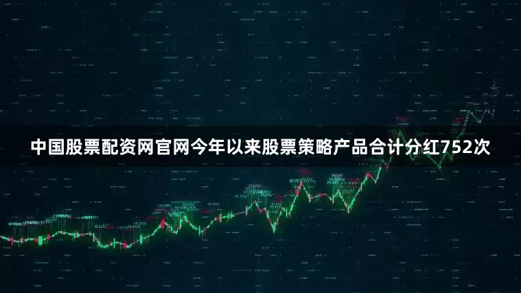 中国股票配资网官网今年以来股票策略产品合计分红752次