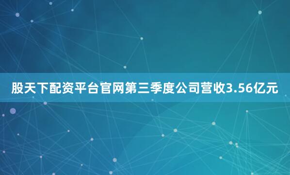股天下配资平台官网第三季度公司营收3.56亿元