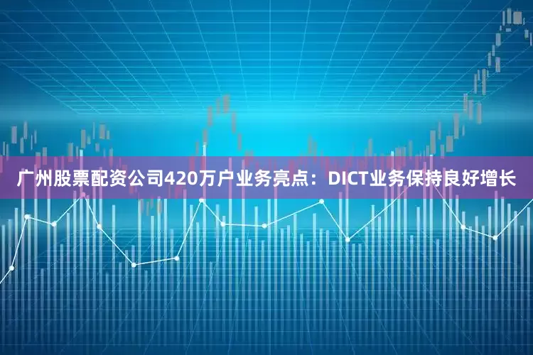 广州股票配资公司420万户业务亮点：DICT业务保持良好增长